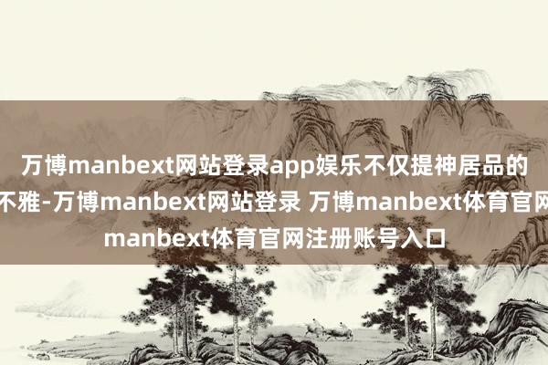 万博manbext网站登录app娱乐不仅提神居品的实用与好意思不雅-万博manbext网站登录 万博manbext体育官网注册账号入口