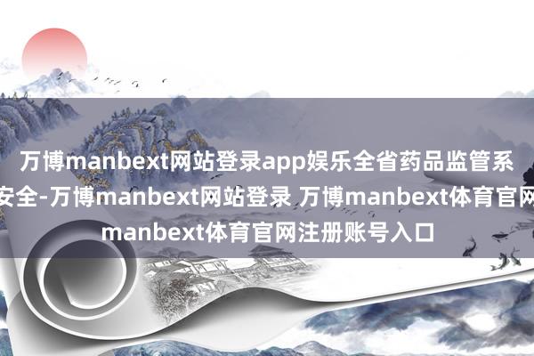 万博manbext网站登录app娱乐全省药品监管系统围绕“药品安全-万博manbext网站登录 万博manbext体育官网注册账号入口