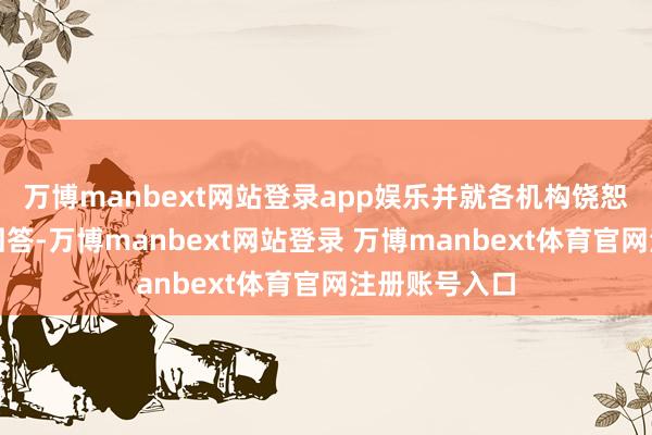 万博manbext网站登录app娱乐并就各机构饶恕的问题交流回答-万博manbext网站登录 万博manbext体育官网注册账号入口