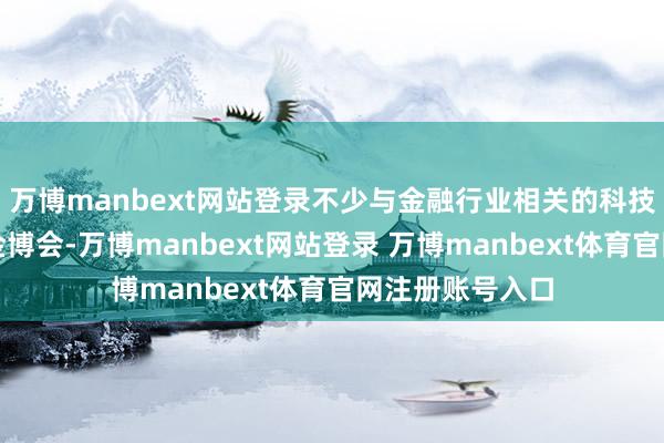万博manbext网站登录不少与金融行业相关的科技类公司也现身金博会-万博manbext网站登录 万博manbext体育官网注册账号入口