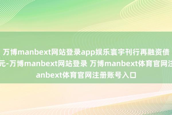 万博manbext网站登录app娱乐寰宇刊行再融资债券24718亿元-万博manbext网站登录 万博manbext体育官网注册账号入口