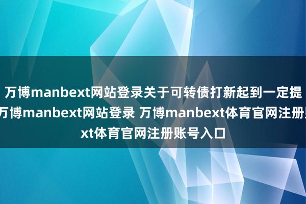 万博manbext网站登录关于可转债打新起到一定提欣慰用-万博manbext网站登录 万博manbext体育官网注册账号入口