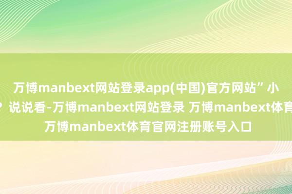 万博manbext网站登录app(中国)官方网站”小王有趣地问:“哦?说说看-万博manbext网站登录 万博manbext体育官网注册账号入口