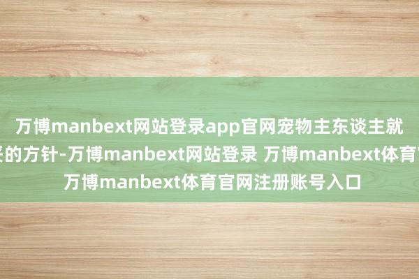 万博manbext网站登录app官网宠物主东谈主就需要领受一些安妥的方针-万博manbext网站登录 万博manbext体育官网注册账号入口