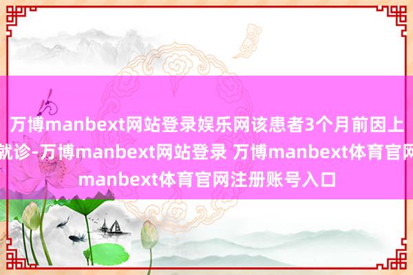 万博manbext网站登录娱乐网该患者3个月前因上腹苍凉于外院就诊-万博manbext网站登录 万博manbext体育官网注册账号入口