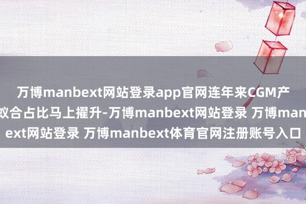 万博manbext网站登录app官网连年来CGM产物在宇宙糖尿病器械市蚁合占比马上擢升-万博manbext网站登录 万博manbext体育官网注册账号入口