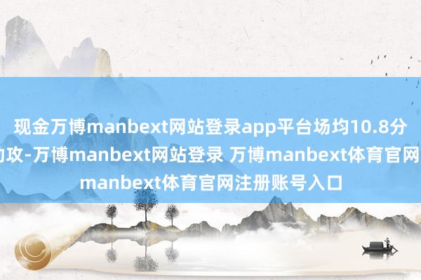 现金万博manbext网站登录app平台场均10.8分2.8篮板3.5助攻-万博manbext网站登录 万博manbext体育官网注册账号入口