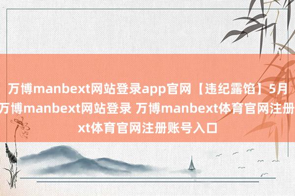 万博manbext网站登录app官网【违纪露馅】5月28日晚-万博manbext网站登录 万博manbext体育官网注册账号入口