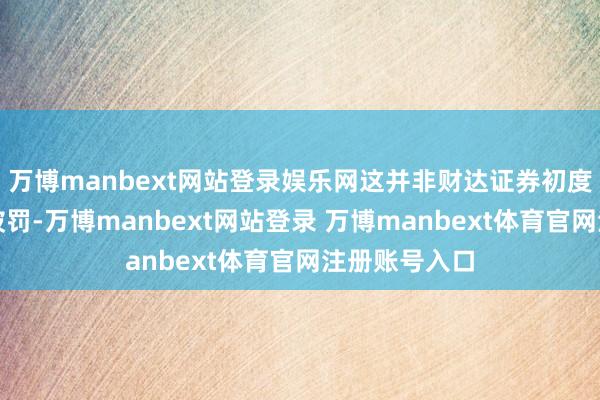 万博manbext网站登录娱乐网这并非财达证券初度因违法炒股被罚-万博manbext网站登录 万博manbext体育官网注册账号入口