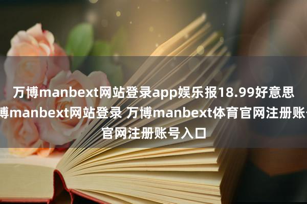 万博manbext网站登录app娱乐报18.99好意思元-万博manbext网站登录 万博manbext体育官网注册账号入口