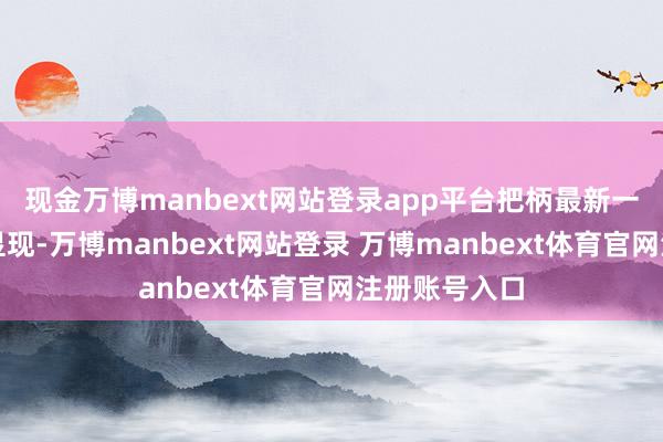 现金万博manbext网站登录app平台把柄最新一期基金季报显现-万博manbext网站登录 万博manbext体育官网注册账号入口