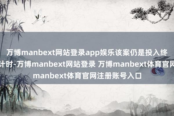 万博manbext网站登录app娱乐该案仍是投入终末诉讼时效倒计时-万博manbext网站登录 万博manbext体育官网注册账号入口