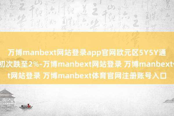 万博manbext网站登录app官网欧元区5Y5Y通胀掉期自2022年以来初次跌至2%-万博manbext网站登录 万博manbext体育官网注册账号入口