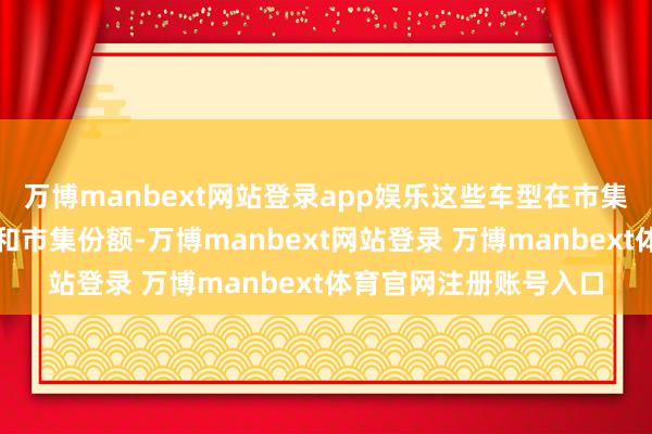 万博manbext网站登录app娱乐这些车型在市集上领有较高的著名度和市集份额-万博manbext网站登录 万博manbext体育官网注册账号入口