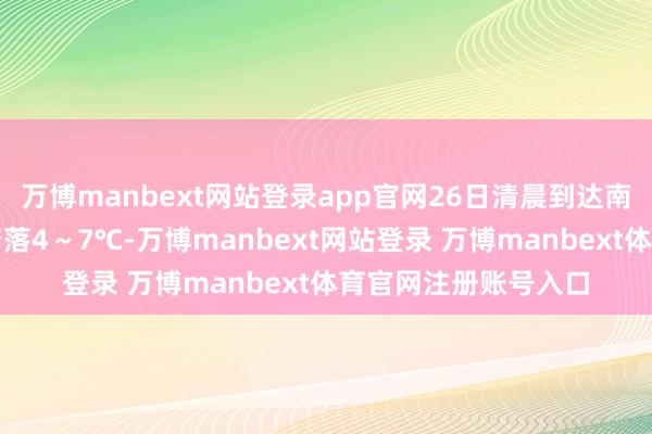 万博manbext网站登录app官网26日清晨到达南部沿海；我省气温着落4～7℃-万博manbext网站登录 万博manbext体育官网注册账号入口