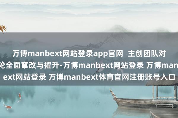 万博manbext网站登录app官网  主创团队对原剧进行了深入的第三轮全面窜改与擢升-万博manbext网站登录 万博manbext体育官网注册账号入口