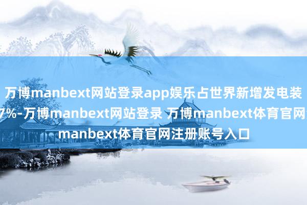 万博manbext网站登录app娱乐占世界新增发电装机容量的82.7%-万博manbext网站登录 万博manbext体育官网注册账号入口