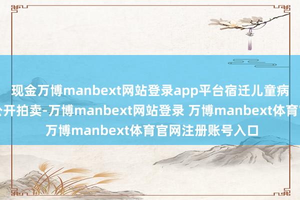 现金万博manbext网站登录app平台宿迁儿童病院迎来了第一次公开拍卖-万博manbext网站登录 万博manbext体育官网注册账号入口