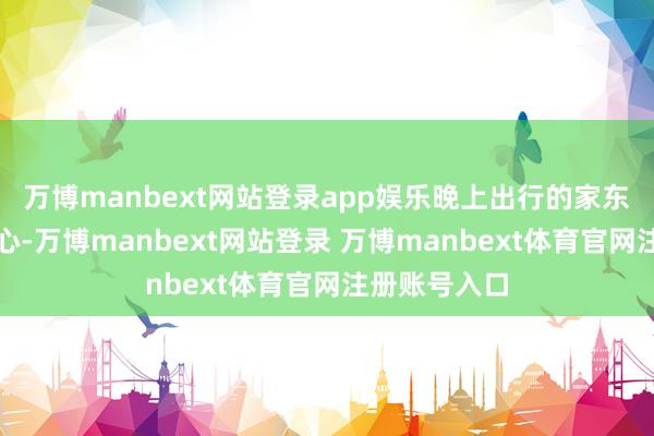 万博manbext网站登录app娱乐晚上出行的家东说念主们当心-万博manbext网站登录 万博manbext体育官网注册账号入口