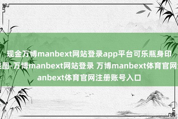 现金万博manbext网站登录app平台可乐瓶身印有就地的变装图-万博manbext网站登录 万博manbext体育官网注册账号入口