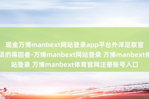 现金万博manbext网站登录app平台外洋足联官网列出了过往这一奖项的得回者-万博manbext网站登录 万博manbext体育官网注册账号入口