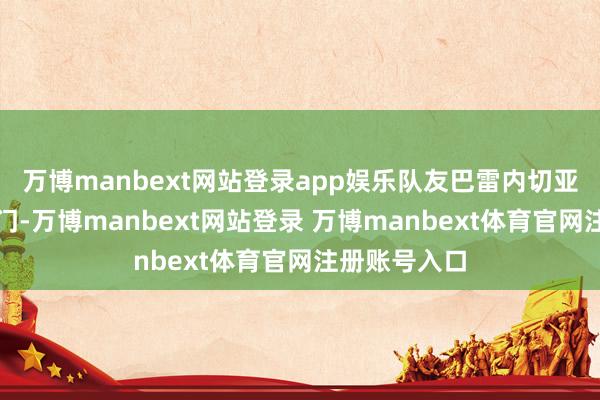 万博manbext网站登录app娱乐队友巴雷内切亚泛泛撞射破门-万博manbext网站登录 万博manbext体育官网注册账号入口