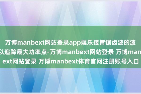 万博manbext网站登录app娱乐接管锯齿波的波动对输入电压进行扰动以追踪最大功率点-万博manbext网站登录 万博manbext体育官网注册账号入口