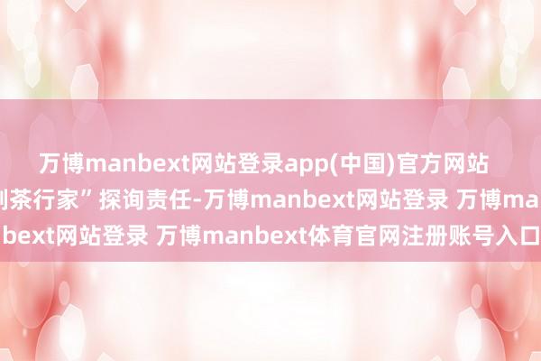 万博manbext网站登录app(中国)官方网站 开展“国茶东说念主物·制茶行家”探询责任-万博manbext网站登录 万博manbext体育官网注册账号入口