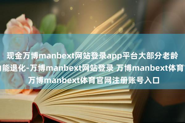 现金万博manbext网站登录app平台大部分老龄东说念主口由于功能退化-万博manbext网站登录 万博manbext体育官网注册账号入口