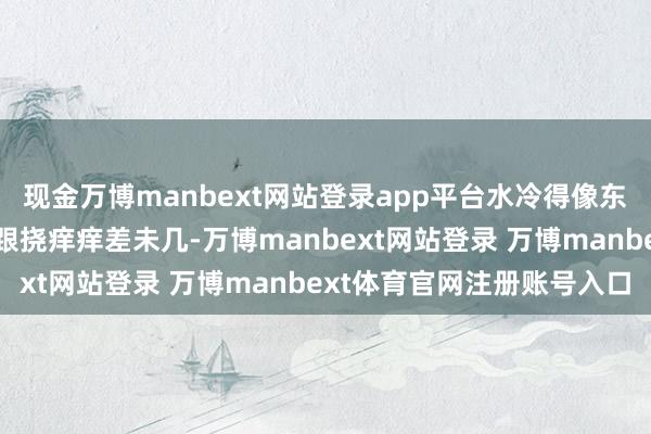 现金万博manbext网站登录app平台水冷得像东北的初雪；推拿功能也跟挠痒痒差未几-万博manbext网站登录 万博manbext体育官网注册账号入口