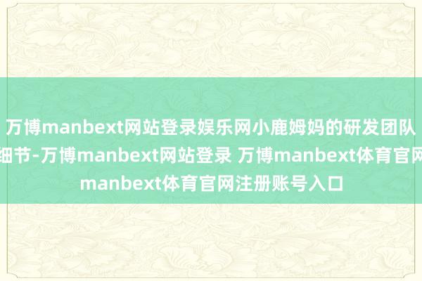 万博manbext网站登录娱乐网小鹿姆妈的研发团队莫得放过这些细节-万博manbext网站登录 万博manbext体育官网注册账号入口