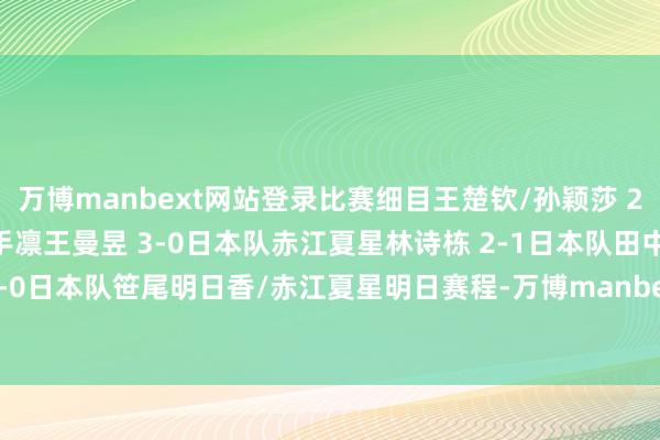 万博manbext网站登录比赛细目王楚钦/孙颖莎 2-1日本队川精熟星/面手凛王曼昱 3-0日本队赤江夏星林诗栋 2-1日本队田中佑汰 孙颖莎 /王艺迪 1-0日本队笹尾明日香/赤江夏星明日赛程-万博manbext网站登录 万博manbext体育官网注册账号入口