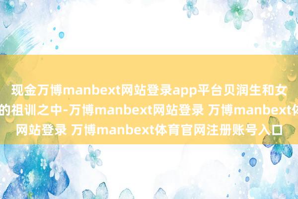 现金万博manbext网站登录app平台贝润生和女儿在这短短的30个字的祖训之中-万博manbext网站登录 万博manbext体育官网注册账号入口