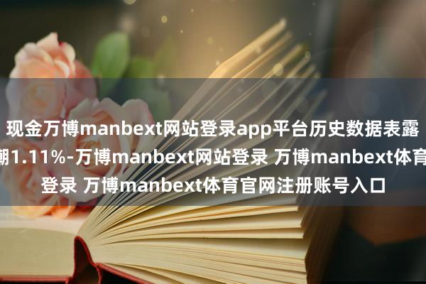 现金万博manbext网站登录app平台历史数据表露该基金近1个月高潮1.11%-万博manbext网站登录 万博manbext体育官网注册账号入口