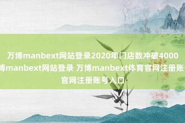 万博manbext网站登录2020年门店数冲破4000家-万博manbext网站登录 万博manbext体育官网注册账号入口