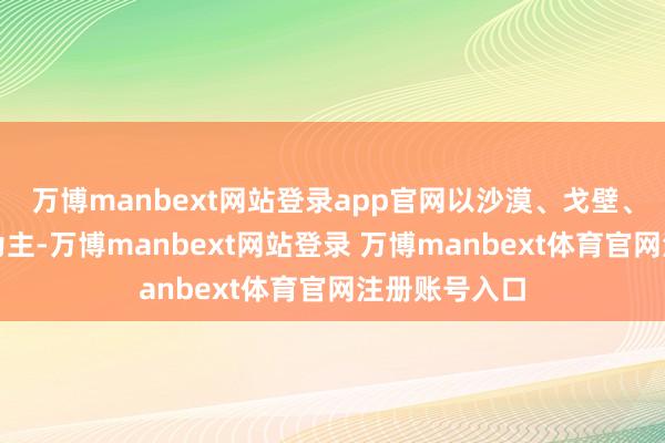 万博manbext网站登录app官网以沙漠、戈壁、荒废等环境为主-万博manbext网站登录 万博manbext体育官网注册账号入口