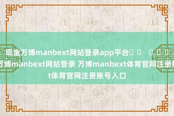 现金万博manbext网站登录app平台		  					  -万博manbext网站登录 万博manbext体育官网注册账号入口