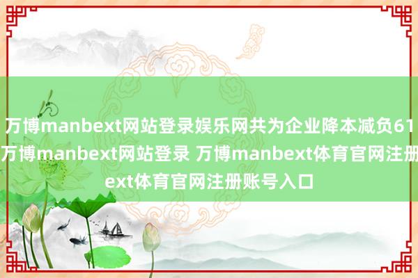 万博manbext网站登录娱乐网共为企业降本减负61.33亿元-万博manbext网站登录 万博manbext体育官网注册账号入口