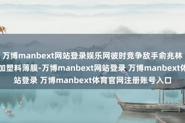 万博manbext网站登录娱乐网彼时竞争敌手俞兆林被爆在御寒内衣中添加塑料薄膜-万博manbext网站登录 万博manbext体育官网注册账号入口