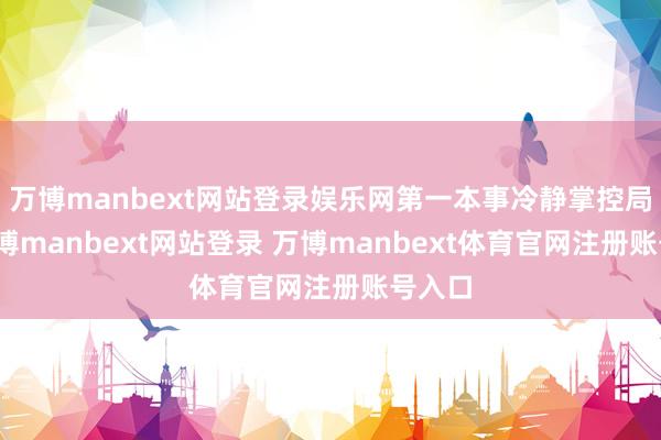 万博manbext网站登录娱乐网第一本事冷静掌控局面-万博manbext网站登录 万博manbext体育官网注册账号入口