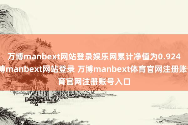 万博manbext网站登录娱乐网累计净值为0.924元-万博manbext网站登录 万博manbext体育官网注册账号入口