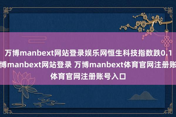 万博manbext网站登录娱乐网恒生科技指数跌0.15%-万博manbext网站登录 万博manbext体育官网注册账号入口