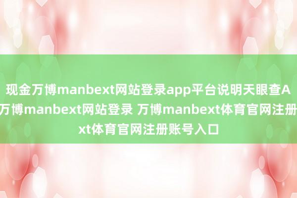 现金万博manbext网站登录app平台说明天眼查APP流露-万博manbext网站登录 万博manbext体育官网注册账号入口