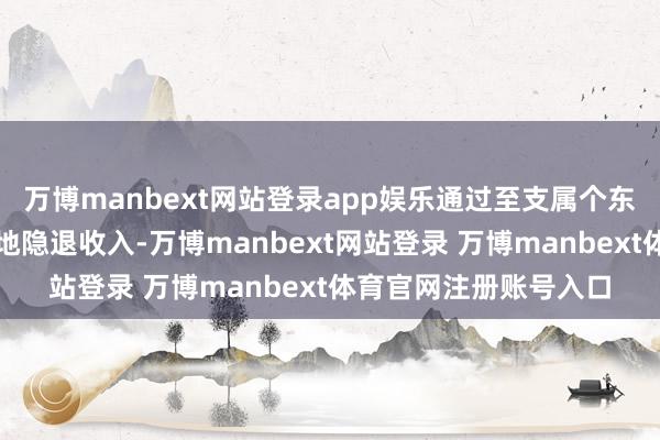 万博manbext网站登录app娱乐通过至支属个东说念主账户收款等步地隐退收入-万博manbext网站登录 万博manbext体育官网注册账号入口