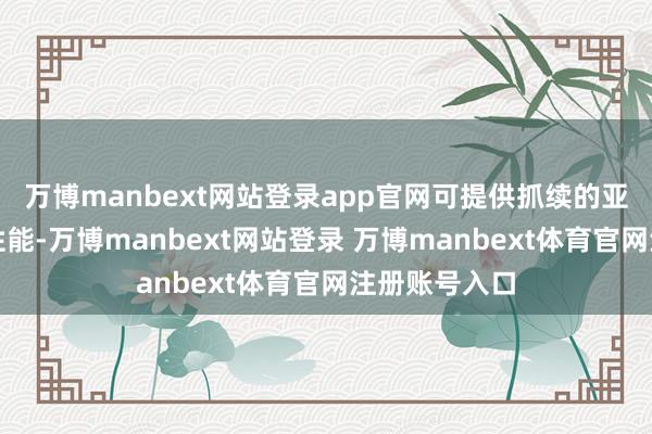 万博manbext网站登录app官网可提供抓续的亚毫秒级蔓延性能-万博manbext网站登录 万博manbext体育官网注册账号入口