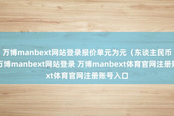 万博manbext网站登录报价单元为元（东谈主民币）/克-万博manbext网站登录 万博manbext体育官网注册账号入口