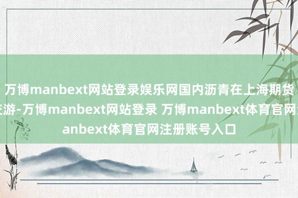 万博manbext网站登录娱乐网国内沥青在上海期货交游所上市交游-万博manbext网站登录 万博manbext体育官网注册账号入口
