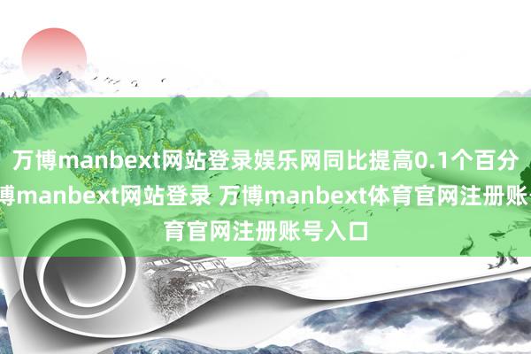 万博manbext网站登录娱乐网同比提高0.1个百分点-万博manbext网站登录 万博manbext体育官网注册账号入口