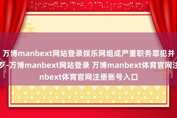 万博manbext网站登录娱乐网组成严重职务罪犯并涉嫌纳贿作歹-万博manbext网站登录 万博manbext体育官网注册账号入口