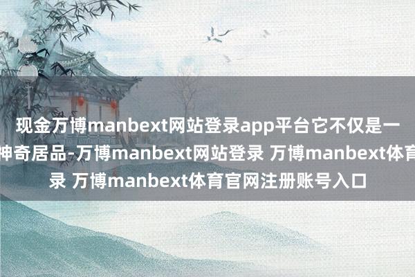 现金万博manbext网站登录app平台它不仅是一款科罚头屑问题的神奇居品-万博manbext网站登录 万博manbext体育官网注册账号入口